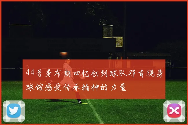 44号秀布朗回忆初到球队邓肯现身球馆感受传承精神的力量