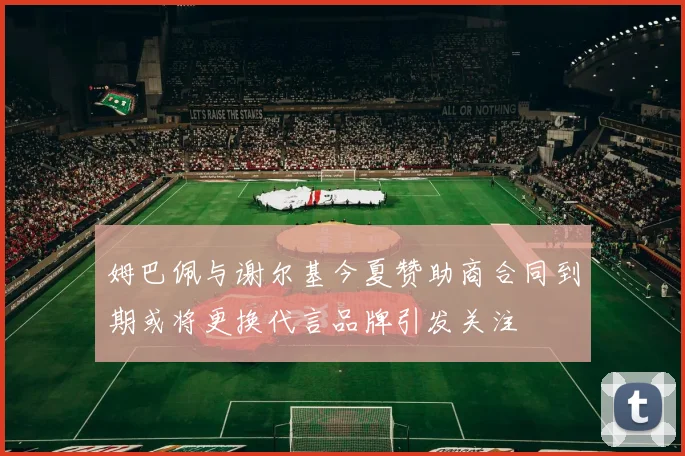 姆巴佩与谢尔基今夏赞助商合同到期或将更换代言品牌引发关注