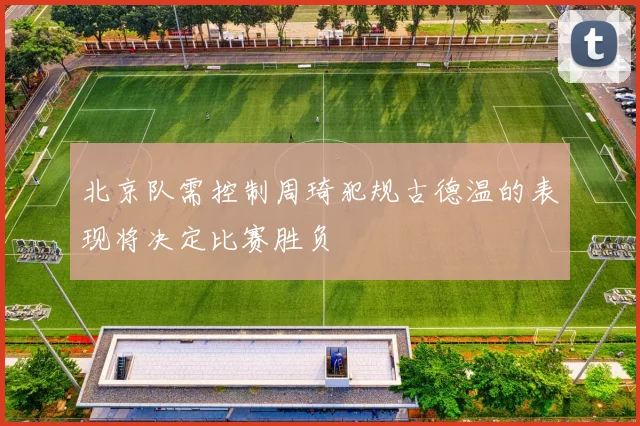 北京队需控制周琦犯规古德温的表现将决定比赛胜负