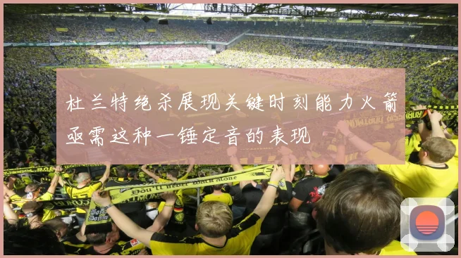 杜兰特绝杀展现关键时刻能力火箭亟需这种一锤定音的表现