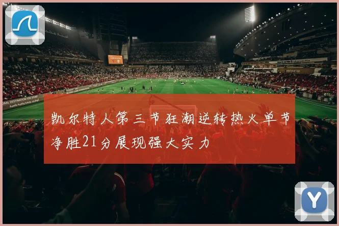 凯尔特人第三节狂潮逆转热火单节净胜21分展现强大实力