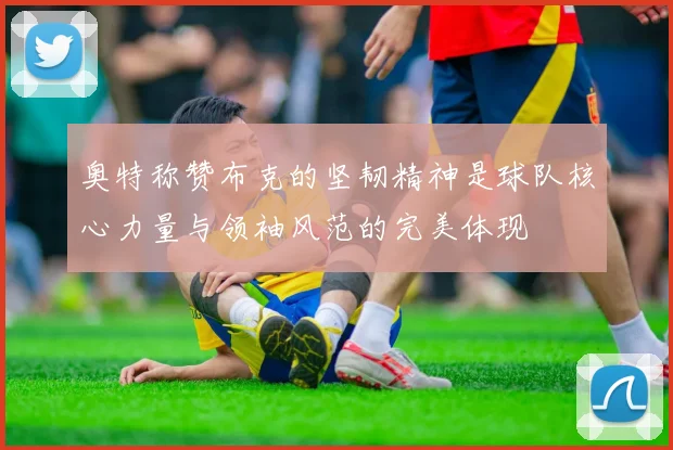 奥特称赞布克的坚韧精神是球队核心力量与领袖风范的完美体现