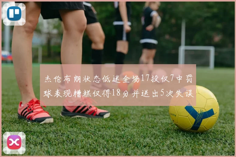 杰伦布朗状态低迷全场17投仅7中罚球表现糟糕仅得18分并送出5次失误