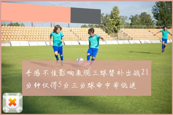 手感不佳影响表现三球替补出战21分钟仅得5分三分球命中率低迷