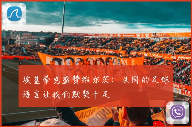 埃基蒂克盛赞维尔茨：共同的足球语言让我们默契十足