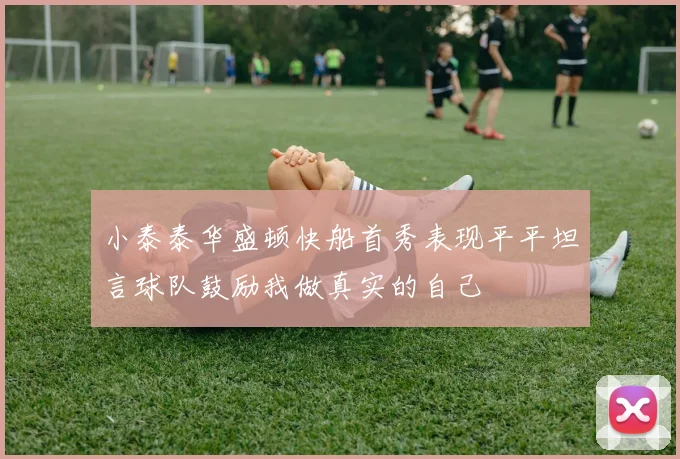 小泰泰华盛顿快船首秀表现平平坦言球队鼓励我做真实的自己
