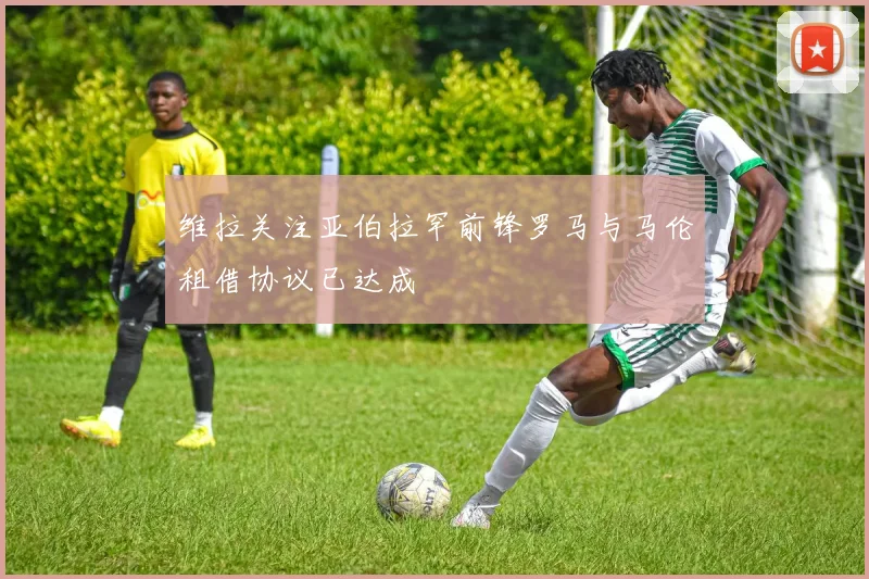 维拉关注亚伯拉罕前锋罗马与马伦租借协议已达成