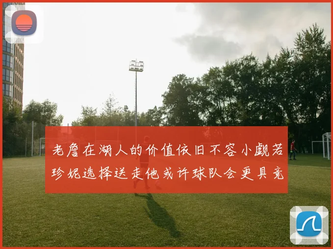 老詹在湖人的价值依旧不容小觑若珍妮选择送走他或许球队会更具竞争力