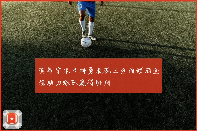 贺希宁末节神勇表现三分雨倾洒全场助力球队赢得胜利