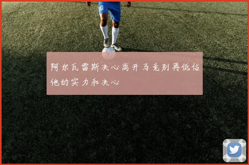 阿尔瓦雷斯决心离开马竞别再低估他的实力和决心