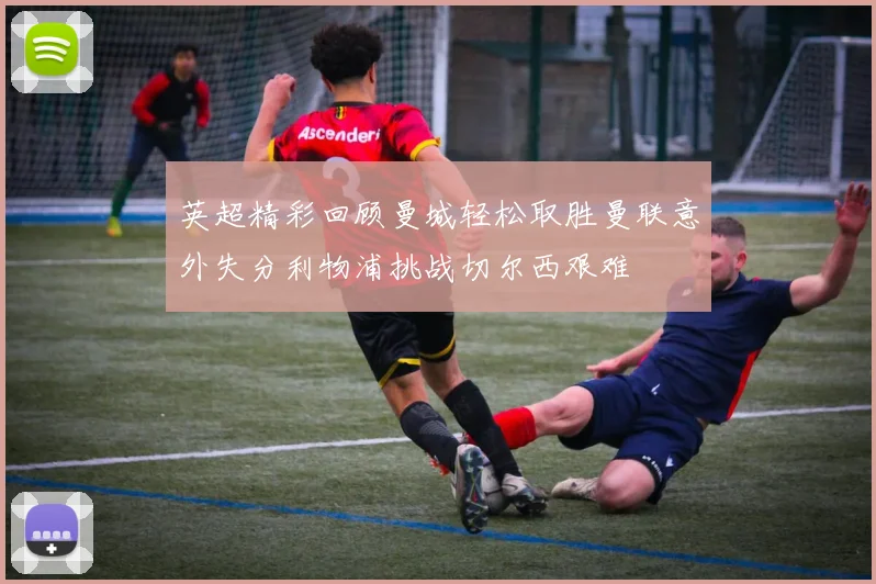 英超精彩回顾曼城轻松取胜曼联意外失分利物浦挑战切尔西艰难