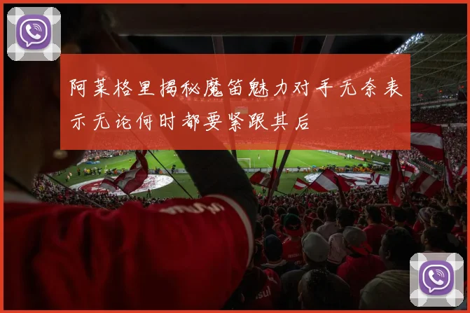 阿莱格里揭秘魔笛魅力对手无奈表示无论何时都要紧跟其后