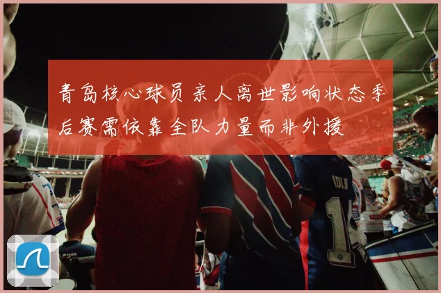 青岛核心球员亲人离世影响状态季后赛需依靠全队力量而非外援