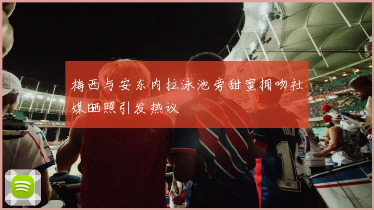 梅西与安东内拉泳池旁甜蜜拥吻社媒晒照引发热议