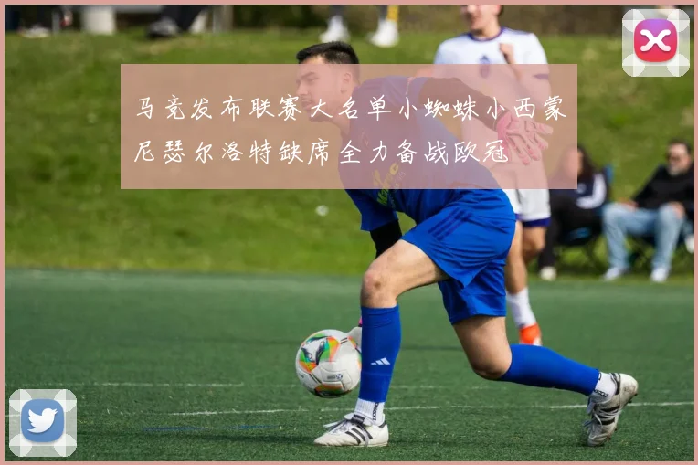马竞发布联赛大名单小蜘蛛小西蒙尼瑟尔洛特缺席全力备战欧冠
