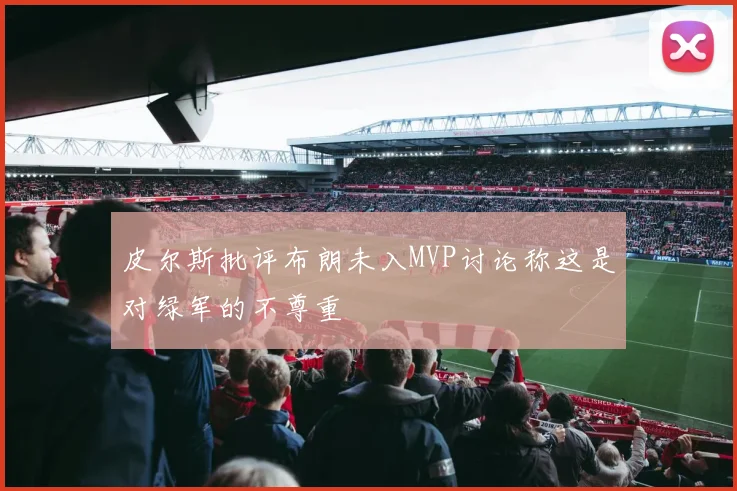 皮尔斯批评布朗未入MVP讨论称这是对绿军的不尊重