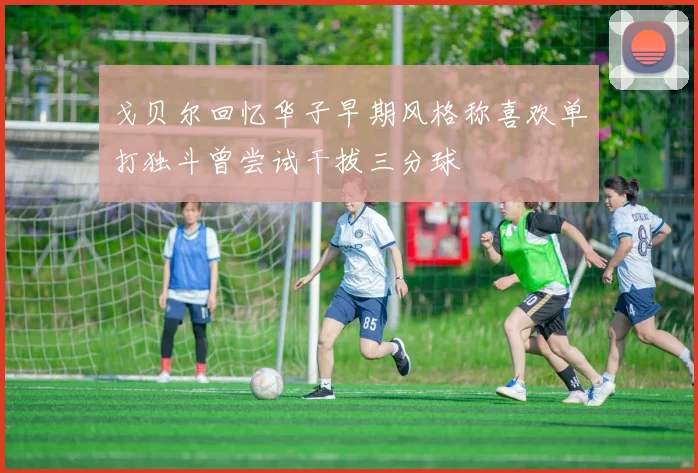 戈贝尔回忆华子早期风格称喜欢单打独斗曾尝试干拔三分球