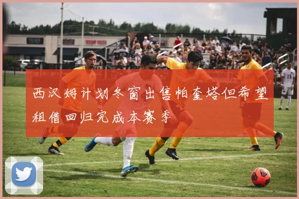 西汉姆计划冬窗出售帕奎塔但希望租借回归完成本赛季