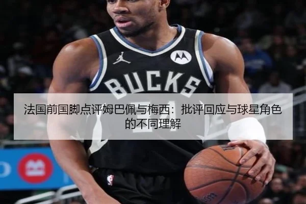 法国前国脚点评姆巴佩与梅西：批评回应与球星角色的不同理解（ng28）